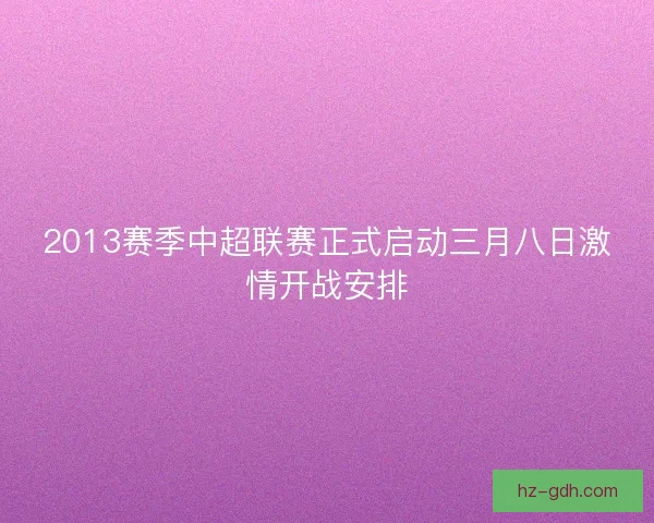 2013赛季中超联赛正式启动三月八日激情开战安排 2013赛季中超联赛正式启动三月八日激情开战安排