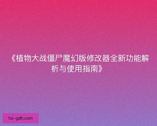 《植物大战僵尸魔幻版修改器全新功能解析与使用指南》 《植物大战僵尸魔幻版修改器全新功能解析与使用指南》