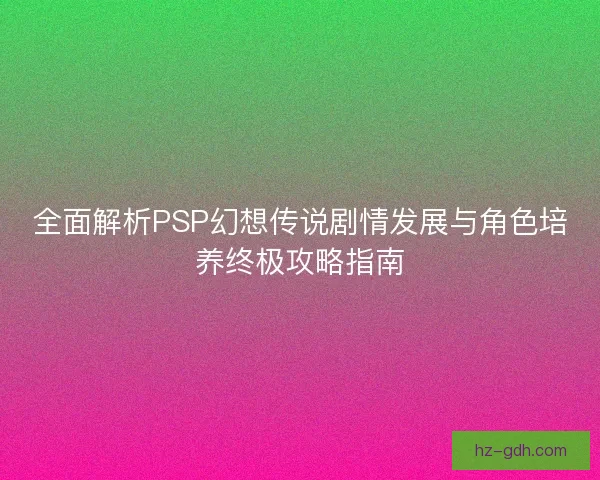 全面解析PSP幻想传说剧情发展与角色培养终极攻略指南 全面解析PSP幻想传说剧情发展与角色培养终极攻略指南