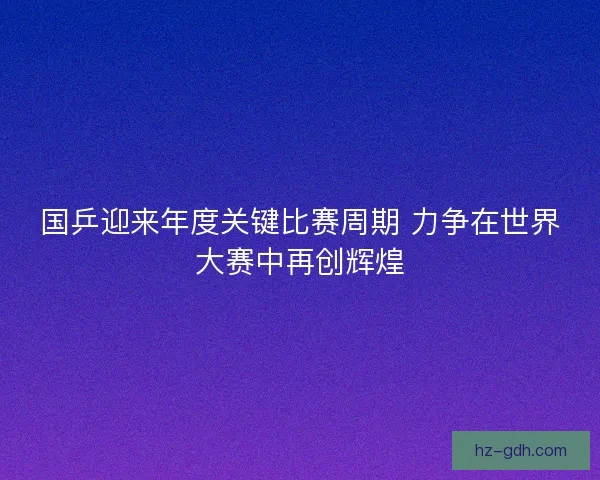国乒迎来年度关键比赛周期 力争在世界大赛中再创辉煌 国乒迎来年度关键比赛周期 力争在世界大赛中再创辉煌
