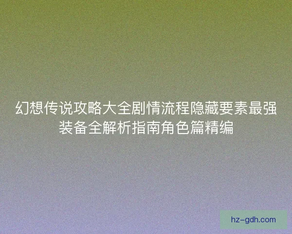 幻想传说攻略大全剧情流程隐藏要素最强装备全解析指南角色篇精编 幻想传说攻略大全剧情流程隐藏要素最强装备全解析指南角色篇精编