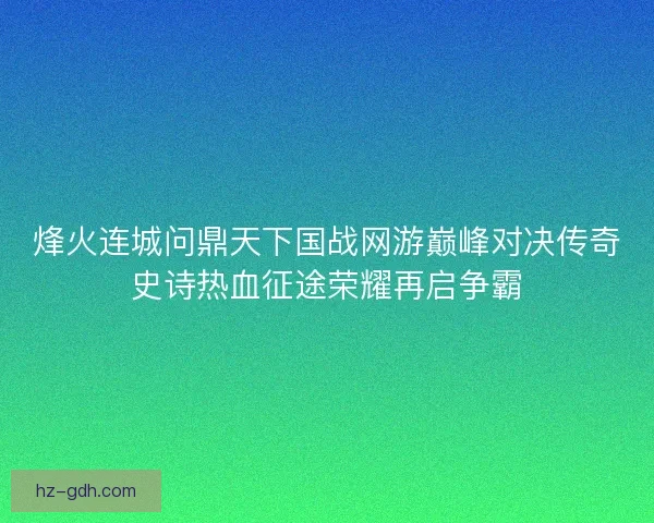 烽火连城问鼎天下国战网游巅峰对决传奇史诗热血征途荣耀再启争霸 烽火连城问鼎天下国战网游巅峰对决传奇史诗热血征途荣耀再启争霸