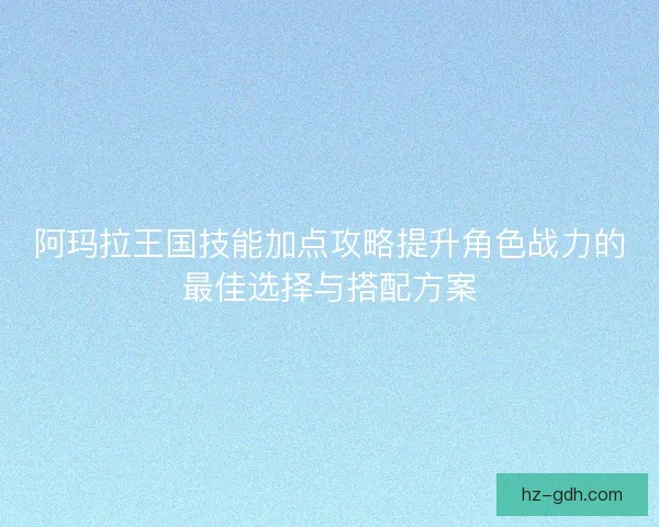 阿玛拉王国技能加点攻略提升角色战力的最佳选择与搭配方案