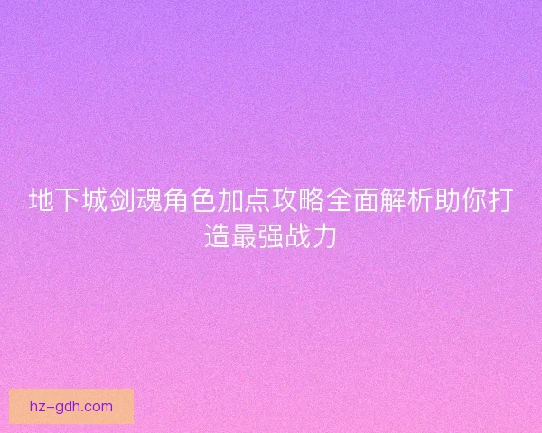 地下城剑魂角色加点攻略全面解析助你打造最强战力
