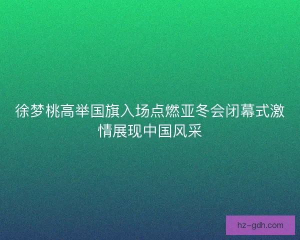 徐梦桃高举国旗入场点燃亚冬会闭幕式激情展现中国风采