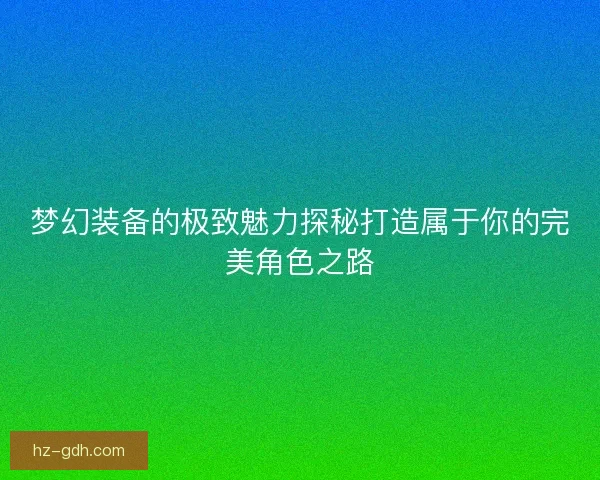 梦幻装备的极致魅力探秘打造属于你的完美角色之路 梦幻装备的极致魅力探秘打造属于你的完美角色之路