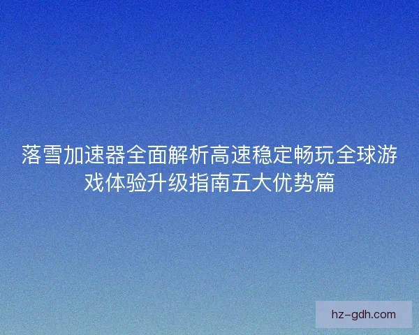 落雪加速器全面解析高速稳定畅玩全球游戏体验升级指南五大优势篇 落雪加速器全面解析高速稳定畅玩全球游戏体验升级指南五大优势篇