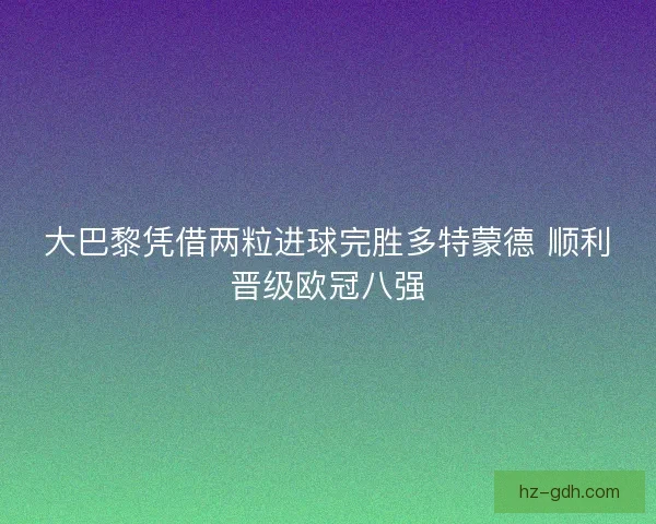 大巴黎凭借两粒进球完胜多特蒙德 顺利晋级欧冠八强