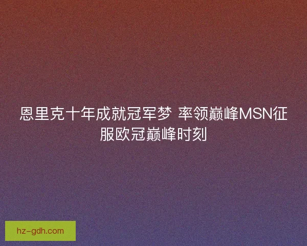恩里克十年成就冠军梦 率领巅峰MSN征服欧冠巅峰时刻