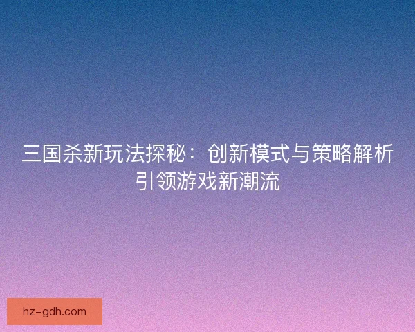 三国杀新玩法探秘：创新模式与策略解析引领游戏新潮流