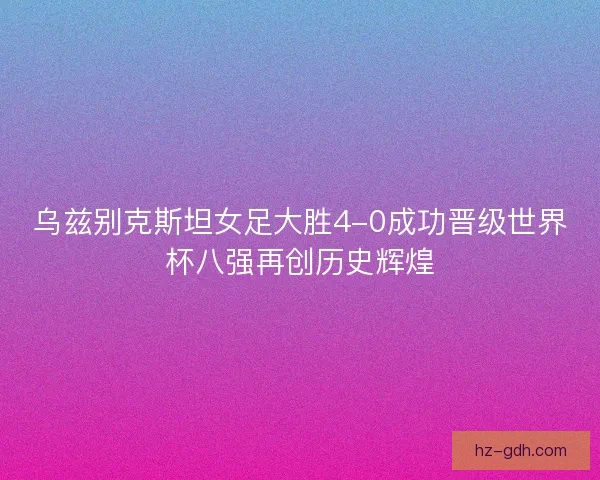 乌兹别克斯坦女足大胜4-0成功晋级世界杯八强再创历史辉煌