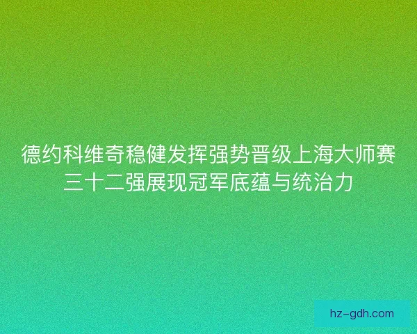 德约科维奇稳健发挥强势晋级上海大师赛三十二强展现冠军底蕴与统治力