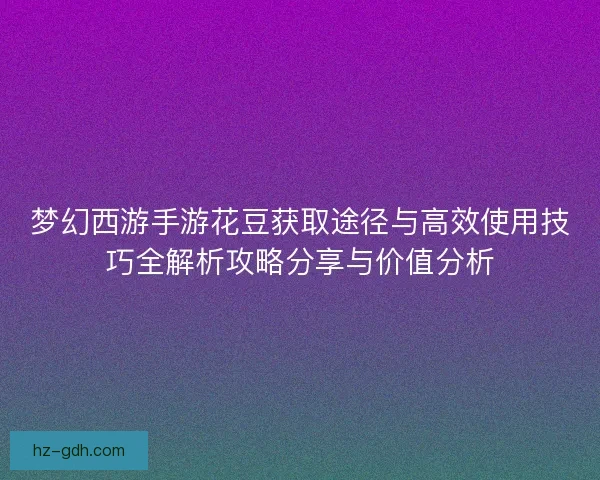 梦幻西游手游花豆获取途径与高效使用技巧全解析攻略分享与价值分析 梦幻西游手游花豆获取途径与高效使用技巧全解析攻略分享与价值分析