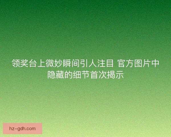 领奖台上微妙瞬间引人注目 官方图片中隐藏的细节首次揭示