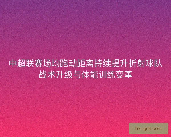 中超联赛场均跑动距离持续提升折射球队战术升级与体能训练变革